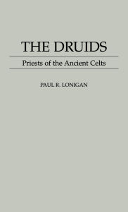 The Druids: Priests of the Ancient Celts Paul Lonigan Author