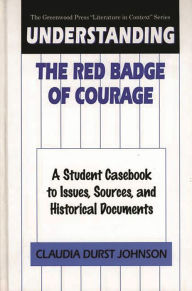 Understanding The Red Badge of Courage: A Student Casebook to Issues, Sources, and Historical Documents Claudia Durst Johnson Author