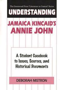 Understanding Jamaica Kincaid's Annie John: A Student Casebook to Issues, Sources, and Historical Documents Deborah Mistron Author