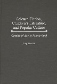 Science Fiction, Children's Literature, and Popular Culture: Coming of Age in Fantasyland Gary Westfahl Author