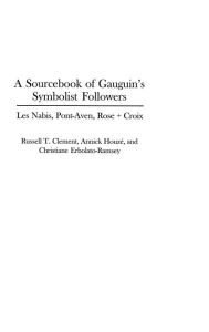 A Sourcebook of Gauguin's Symbolist Followers: Les Nabis, Pont-Aven, Rose + Croix Russell T. Clement Author