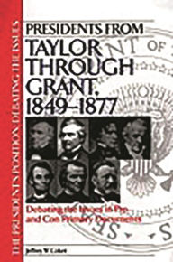 Presidents from Taylor through Grant, 1849-1877: Debating the Issues in Pro and Con Primary Documents Jeffrey W. Coker Author