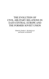 The Evolution of Civil-Military Relations in East-Central Europe and the Former Soviet Union Natalie Mychajlyszyn Editor