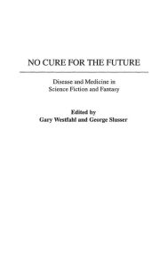 No Cure for the Future: Disease and Medicine in Science Fiction and Fantasy Gary Westfahl Editor