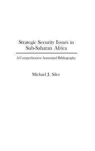 Strategic Security Issues in Sub-Saharan Africa: A Comprehensive Annotated Bibliography Michael J. Siler Author