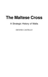 The Maltese Cross: A Strategic History of Malta Dennis Castillo Author