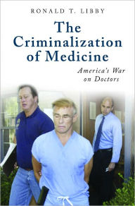 Criminalization of Medicine: America's War on Doctors [Praeger Series on Contemporary Health and Living] Ronald T. Libby Author