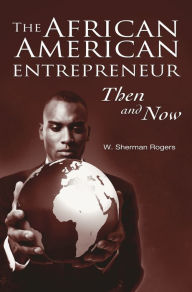 The African American Entrepreneur: Then and Now W. Sherman Rogers Author