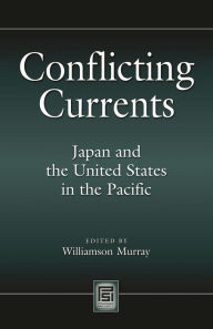 Conflicting Currents : Japan and the United States in the Pacific Williamson Murray Editor