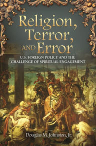 Religion, Terror, and Error: U.S. Foreign Policy and the Challenge of Spiritual Engagement Douglas M. Johnston Author