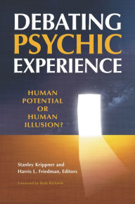 Debating Psychic Experience: Human Potential or Human Illusion? Ruth Richards Foreword by