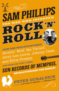 Sam Phillips: The Man Who Invented Rock 'n' Roll Peter Guralnick Author