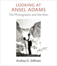 Looking at Ansel Adams: The Photographs and the Man Andrea G. Stillman Author