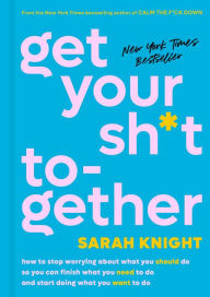 Get Your Sh*t Together: How to Stop Worrying about What You Should Do So You Can Finish What You Need to Do and Start Doing What You Want to Do Sarah