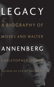 Legacy: A Biography of Moses and Walter Annenberg Christopher Ogden Author