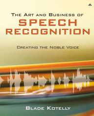 The Art and Business of Speech Recognition: Creating the Noble Voice Blade Kotelly Author