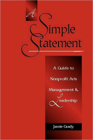 A Simple Statement: A Guide to Nonprofit Arts Management and Leadership - James M Grady