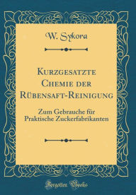 Kurzgesatzte Chemie der Rübensaft-Reinigung: Zum Gebrauche für Praktische Zuckerfabrikanten (Classic Reprint) - W. Sykora