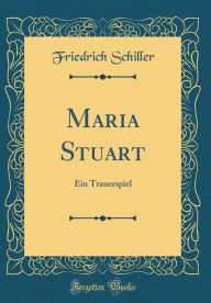 Maria Stuart: Ein Trauerspiel (Classic Reprint) - Friedrich Schiller