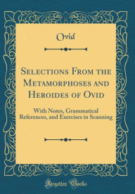 Selections From the Metamorphoses and Heroides of Ovid: With Notes, Grammatical References, and Exercises in Scanning (Classic Reprint) - Ovid Ovid