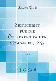 Zeitschrift für die Österreichischen Gymnasien, 1855, Vol. 6 (Classic Reprint) - J. G. Seidl