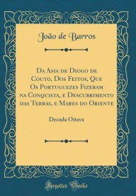 Da Asia de Diogo de Couto, Dos Feitos, Que Os Portuguezes Fizeram na Conquista, e Descubrimento das Terras, e Mares do Oriente: Decada Oitava (Classic Reprint) - João de Barros