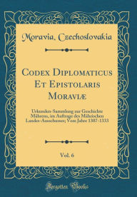 Codex Diplomaticus Et Epistolaris Moraviï¿½, Vol. 6: Urkunden-Sammlung zur Geschichte Mï¿½hrens, im Auftrage des Mï¿½hrischen Landes-Ausschusses; Vom Jahre 1307-1333 (Classic Reprint) - Moravia Czechoslovakia