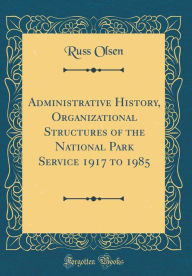 Administrative History, Organizational Structures of the National Park Service 1917 to 1985 (Classic Reprint) - Russ Olsen
