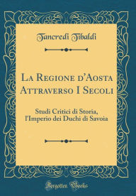 La Regione d'Aosta Attraverso I Secoli: Studi Critici di Storia, l'Imperio dei Duchi di Savoia (Classic Reprint) - Tancredi Tibaldi