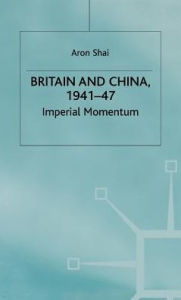 Britain And China, 1941-47: Imperial Momentum Aron Shai Author