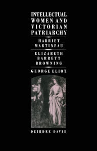 Intellectual Women and Victorian Patriarchy: Harriet Martineau, Elizabeth Barrett Browning, George Eliot Deirdre David Author