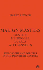 Malign Masters Gentile Heidegger Luk�cs Wittgenstein: Philosophy and Politics in the Twentieth Century Harry Redner Author