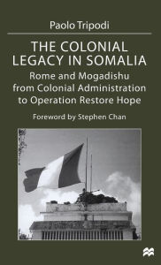 The Colonial Legacy in Somalia: Rome and Mogadishu: from Colonial Administration to Operation Restore Hope Paolo Tripodi Author