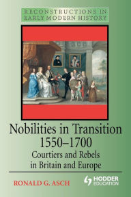 Nobilities in Transition 1550-1700: Courtiers and Rebels in Britain and Europe Ronald G. Asch Author