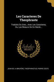 Les Caracteres De Theophraste: Traduits Du Grec., Avec Les Caracteres, Ou, Les Moeurs De Ce Siecle... Theophrastus Author