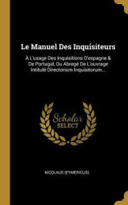 Le Manuel Des Inquisiteurs: À L'usage Des Inquisitions D'espagne & De Portugal, Ou Abregé De L'ouvrage Intitulé Directorium Inq