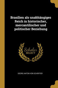 Brasilien als unabhängiges Reich in historischer, mercantilischer und politischer Beziehung - Georg Anton von Schäffer