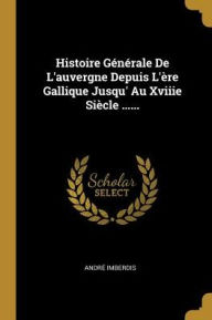 Histoire Générale De L'auvergne Depuis L'ère Gallique Jusqu' Au Xviiie Siècle ...... - André Imberdis