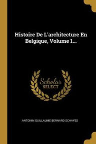 Histoire De L'architecture En Belgique, Volume 1... - Antonin Guillaume Bernard Schayes