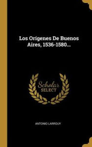Los Orígenes De Buenos Aires, 1536-1580... - Antonio Larrouy