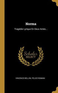 Norma: Tragédie Lyrique En Deux Actes... - Vincenzo Bellini