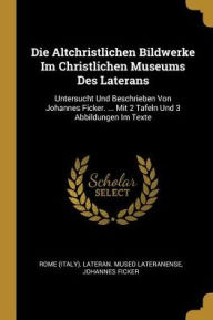 Die Altchristlichen Bildwerke Im Christlichen Museums Des Laterans: Untersucht Und Beschrieben Von Johannes Ficker. ... Mit 2 Tafeln Und 3 Abbildungen Im Texte - Johannes Ficker