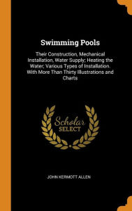 Swimming Pools: Their Construction, Mechanical Installation, Water Supply; Heating the Water; Various Types of Installation. With More Than Thirty Illustrations and Charts - John Kermott Allen