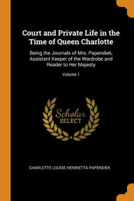 Court and Private Life in the Time of Queen Charlotte: Being the Journals of Mrs. Papendiek, Assistant Keeper of the Wardrobe and Reader to Her Majesty; Volume 1 - Charlotte Louise Henrietta Papendiek