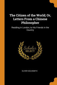 The Citizen of the World; Or, Letters From a Chinese Philosopher: Residing in London, to His Friends in the Country - Oliver Goldsmith