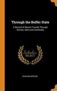Through the Buffer State: A Record of Recent Travels Through Borneo, Siam and Cambodia - John MacGregor