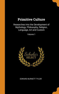 Primitive Culture: Researches Into the Development of Mythology, Philosophy, Religion, Language, Art and Custom; Volum