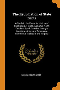 The Repudiation of State Debts: A Study in the Financial History of Mississippi, Florida, Alabama, North Carolina, South Carolina, Georgia, Louisiana, Arkansas, Tennessee, Minnesota, Michigan, and Virginia - William Amasa Scott
