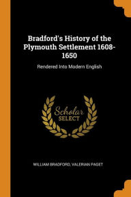 Bradford's History of the Plymouth Settlement 1608-1650: Rendered Into Modern English - William Bradford
