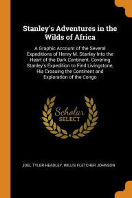 Stanley's Adventures in the Wilds of Africa: A Graphic Account of the Several Expeditions of Henry M. Stanley Into the Heart of the Dark Continent. Covering Stanley's Expedition to Find Livingstone, His Crossing the Continent and Exploration of the Congo - Joel Tyler Headley